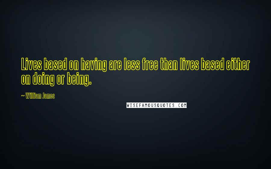 William James Quotes: Lives based on having are less free than lives based either on doing or being.