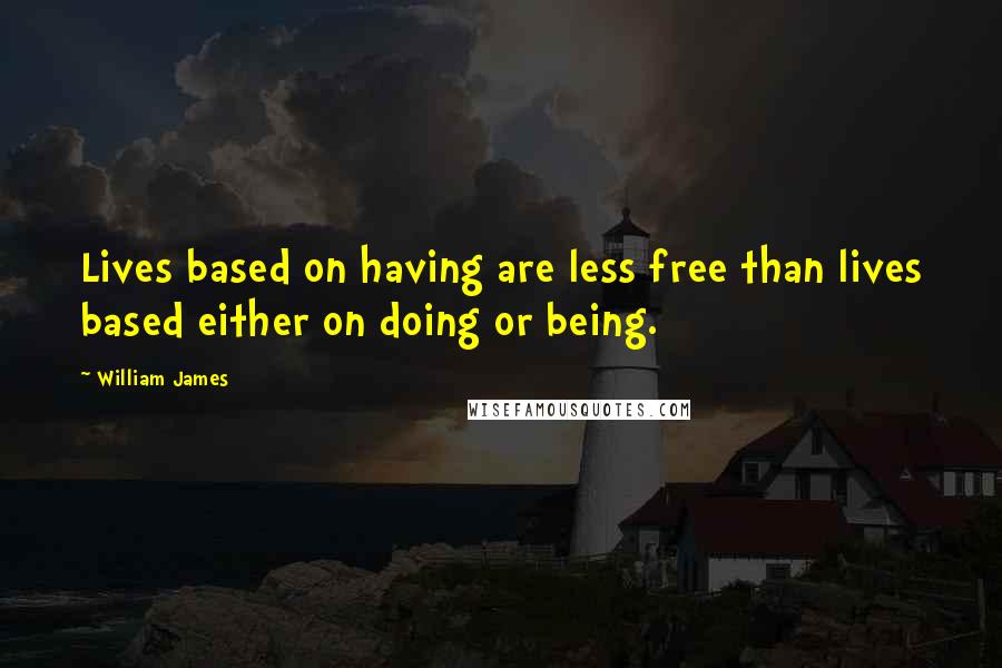 William James Quotes: Lives based on having are less free than lives based either on doing or being.