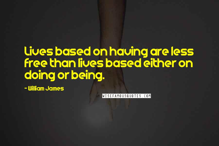 William James Quotes: Lives based on having are less free than lives based either on doing or being.