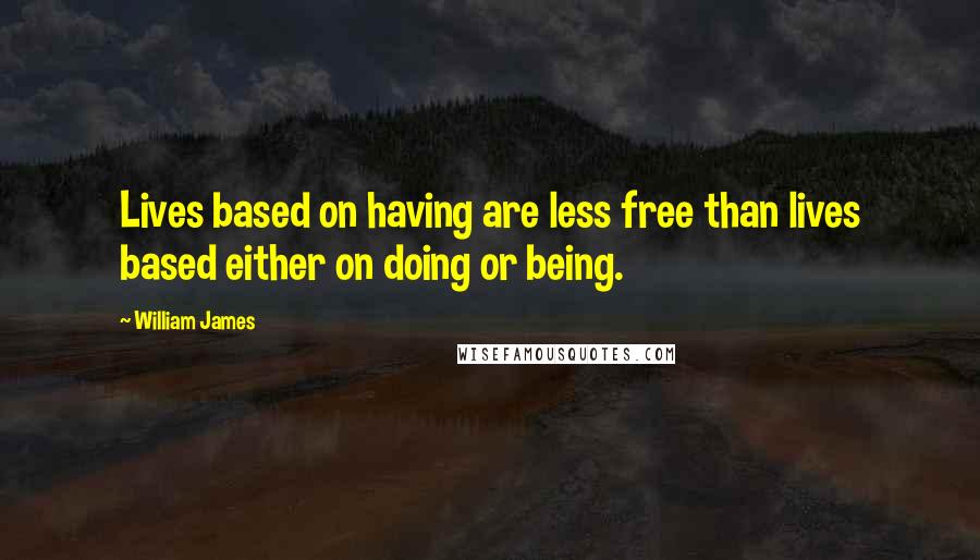 William James Quotes: Lives based on having are less free than lives based either on doing or being.