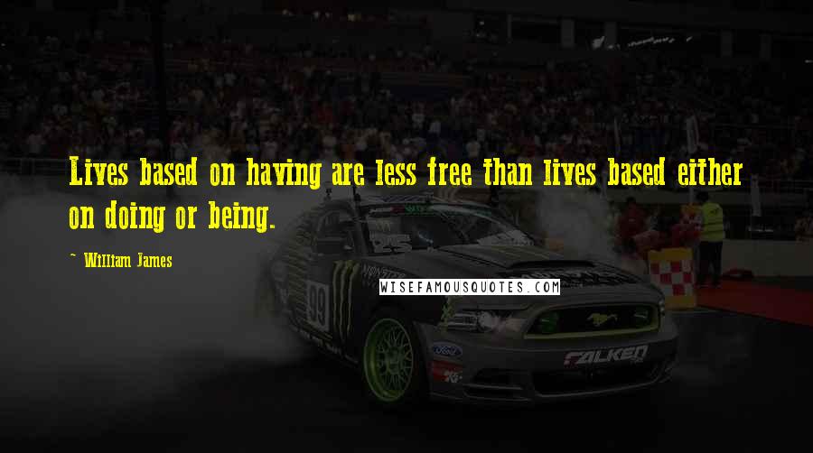 William James Quotes: Lives based on having are less free than lives based either on doing or being.