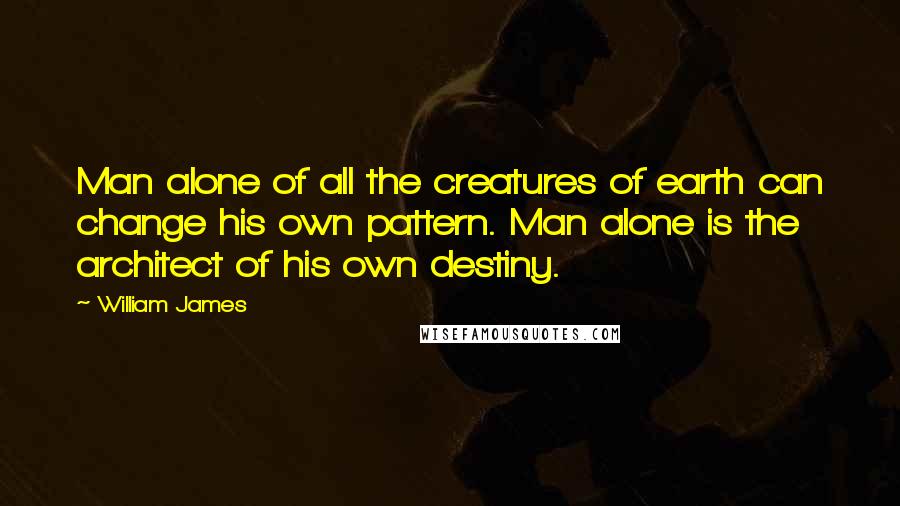 William James Quotes: Man alone of all the creatures of earth can change his own pattern. Man alone is the architect of his own destiny.