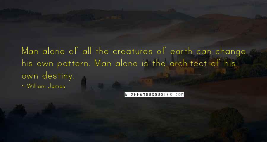 William James Quotes: Man alone of all the creatures of earth can change his own pattern. Man alone is the architect of his own destiny.