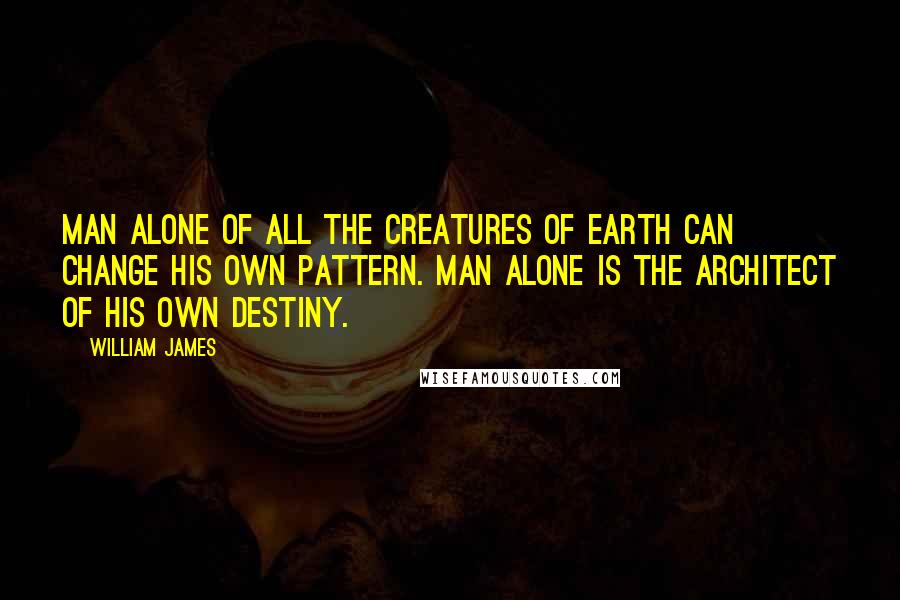 William James Quotes: Man alone of all the creatures of earth can change his own pattern. Man alone is the architect of his own destiny.