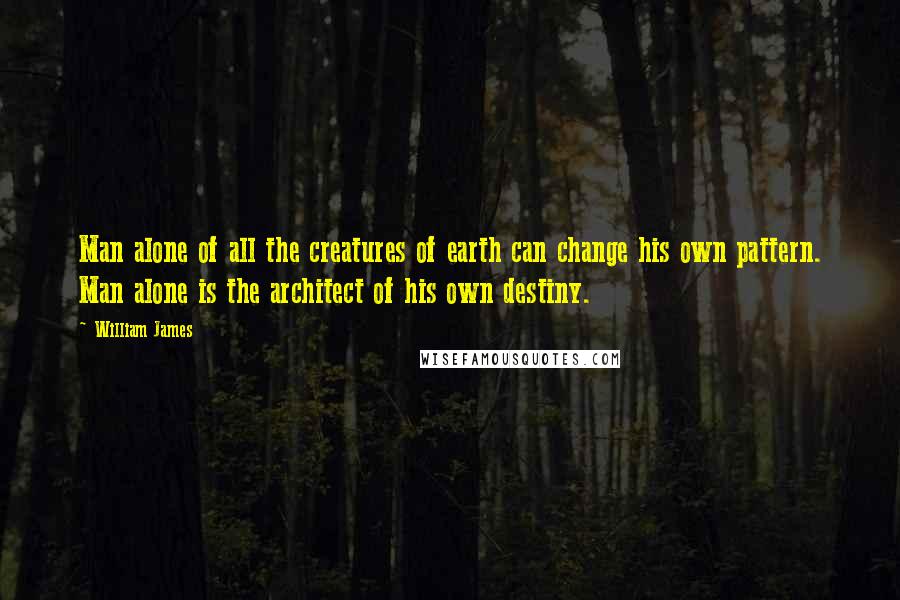 William James Quotes: Man alone of all the creatures of earth can change his own pattern. Man alone is the architect of his own destiny.