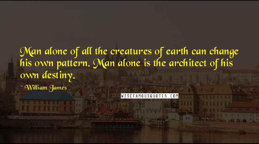 William James Quotes: Man alone of all the creatures of earth can change his own pattern. Man alone is the architect of his own destiny.