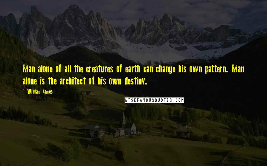 William James Quotes: Man alone of all the creatures of earth can change his own pattern. Man alone is the architect of his own destiny.