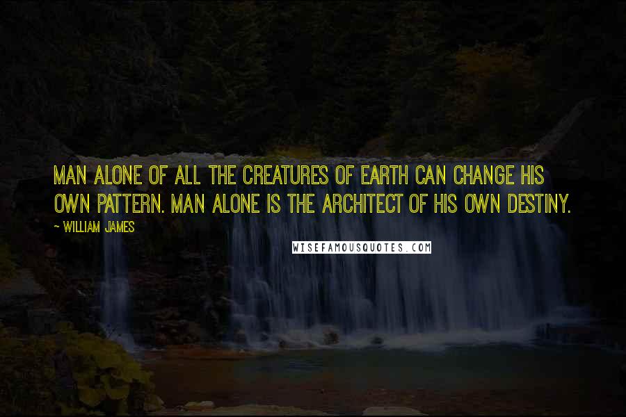 William James Quotes: Man alone of all the creatures of earth can change his own pattern. Man alone is the architect of his own destiny.