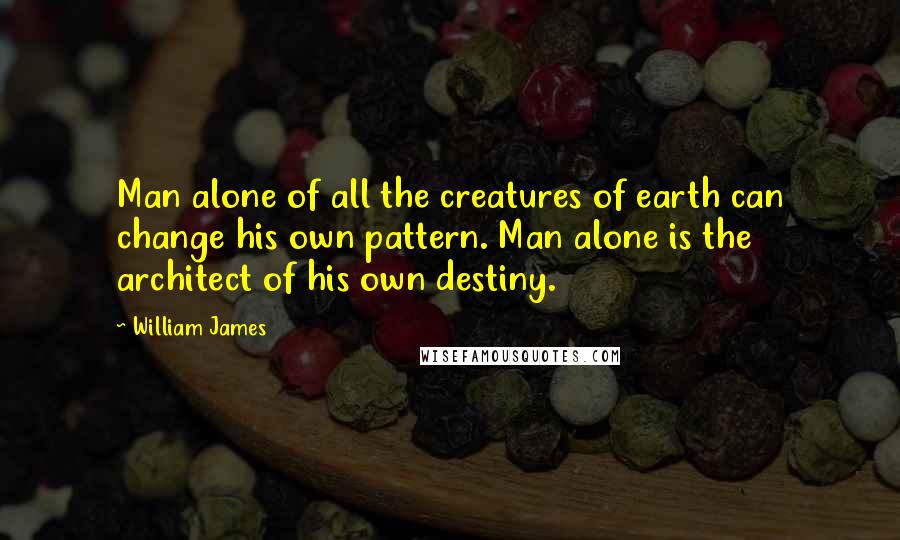 William James Quotes: Man alone of all the creatures of earth can change his own pattern. Man alone is the architect of his own destiny.