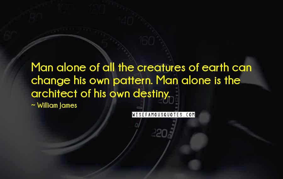 William James Quotes: Man alone of all the creatures of earth can change his own pattern. Man alone is the architect of his own destiny.