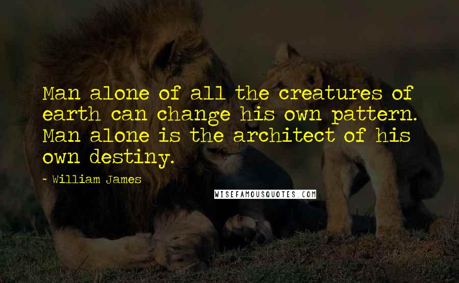 William James Quotes: Man alone of all the creatures of earth can change his own pattern. Man alone is the architect of his own destiny.