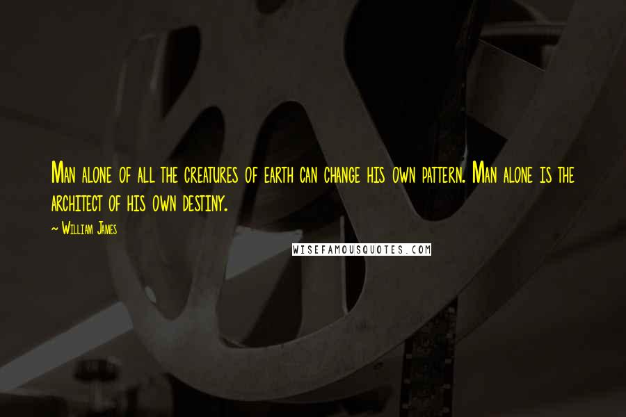 William James Quotes: Man alone of all the creatures of earth can change his own pattern. Man alone is the architect of his own destiny.