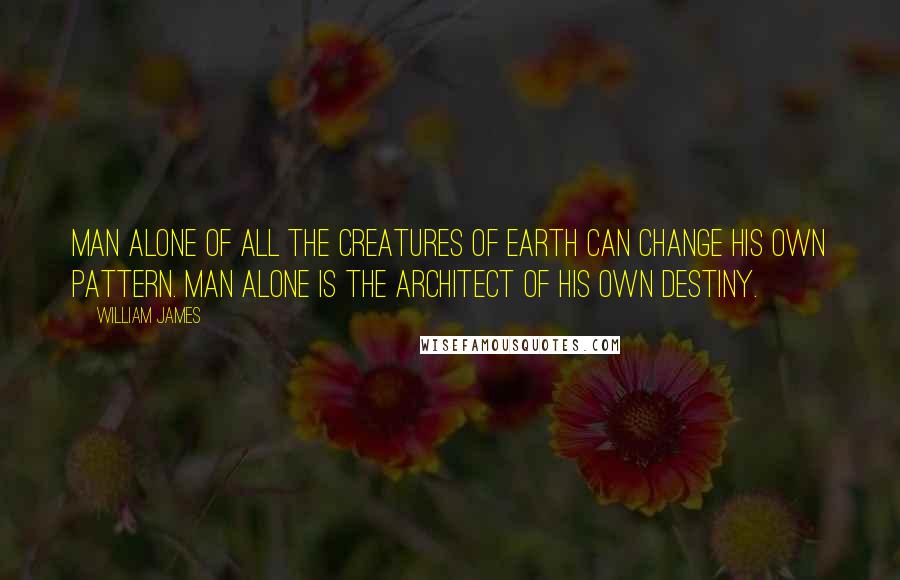 William James Quotes: Man alone of all the creatures of earth can change his own pattern. Man alone is the architect of his own destiny.