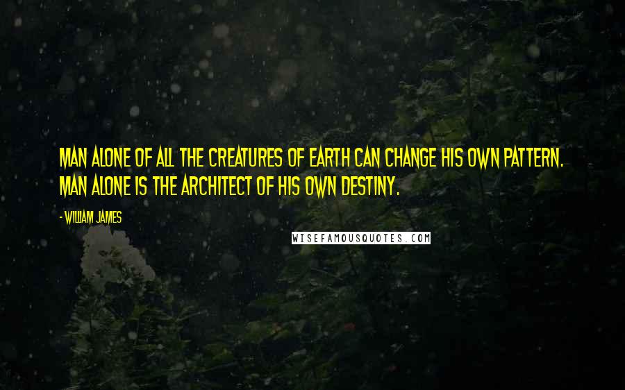 William James Quotes: Man alone of all the creatures of earth can change his own pattern. Man alone is the architect of his own destiny.