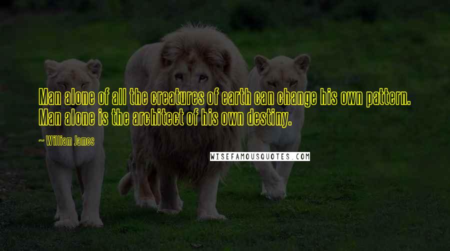 William James Quotes: Man alone of all the creatures of earth can change his own pattern. Man alone is the architect of his own destiny.