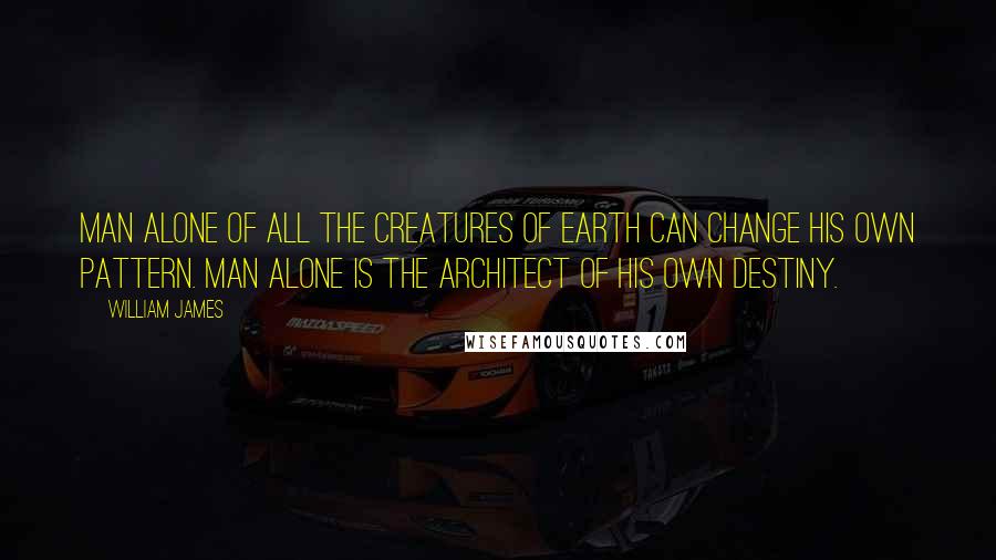 William James Quotes: Man alone of all the creatures of earth can change his own pattern. Man alone is the architect of his own destiny.