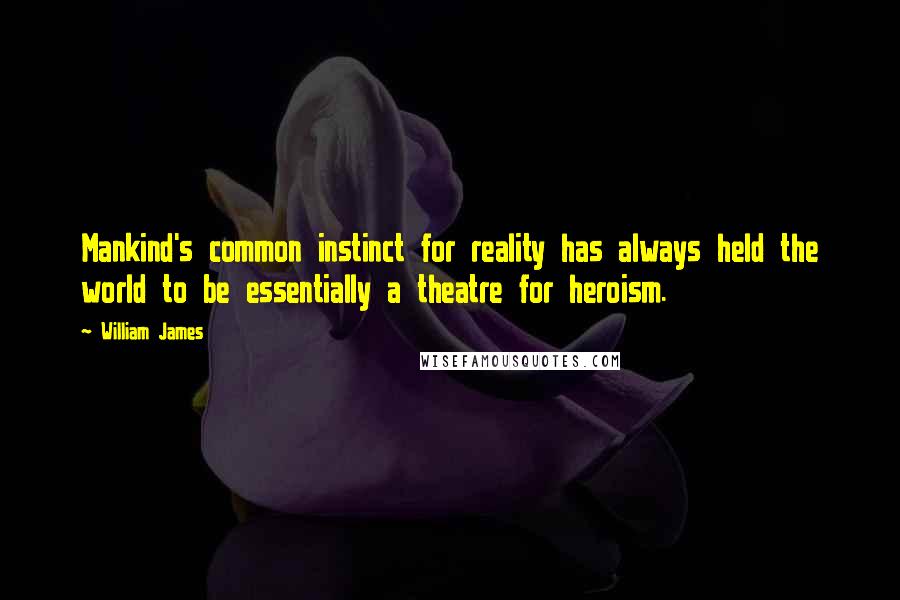 William James Quotes: Mankind's common instinct for reality has always held the world to be essentially a theatre for heroism.