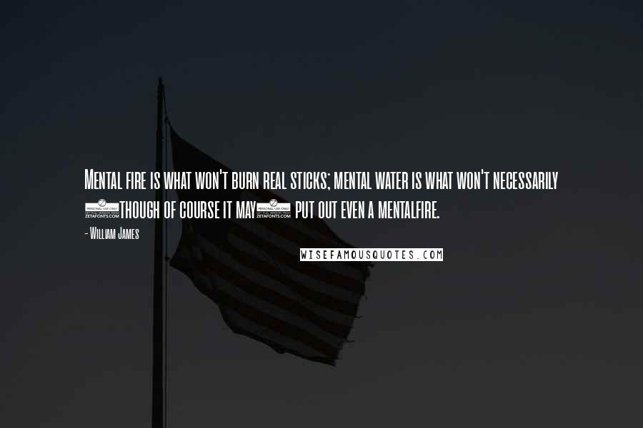 William James Quotes: Mental fire is what won't burn real sticks; mental water is what won't necessarily (though of course it may) put out even a mentalfire.