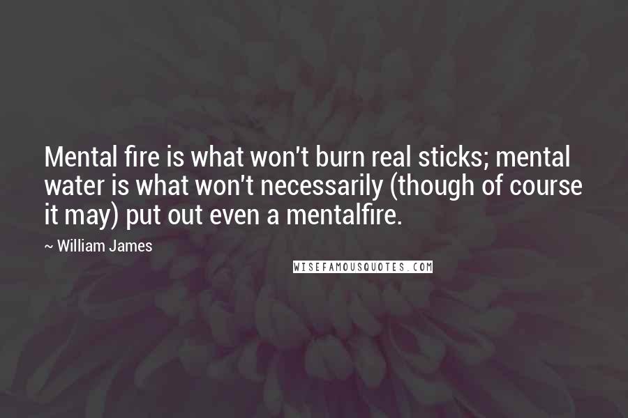 William James Quotes: Mental fire is what won't burn real sticks; mental water is what won't necessarily (though of course it may) put out even a mentalfire.