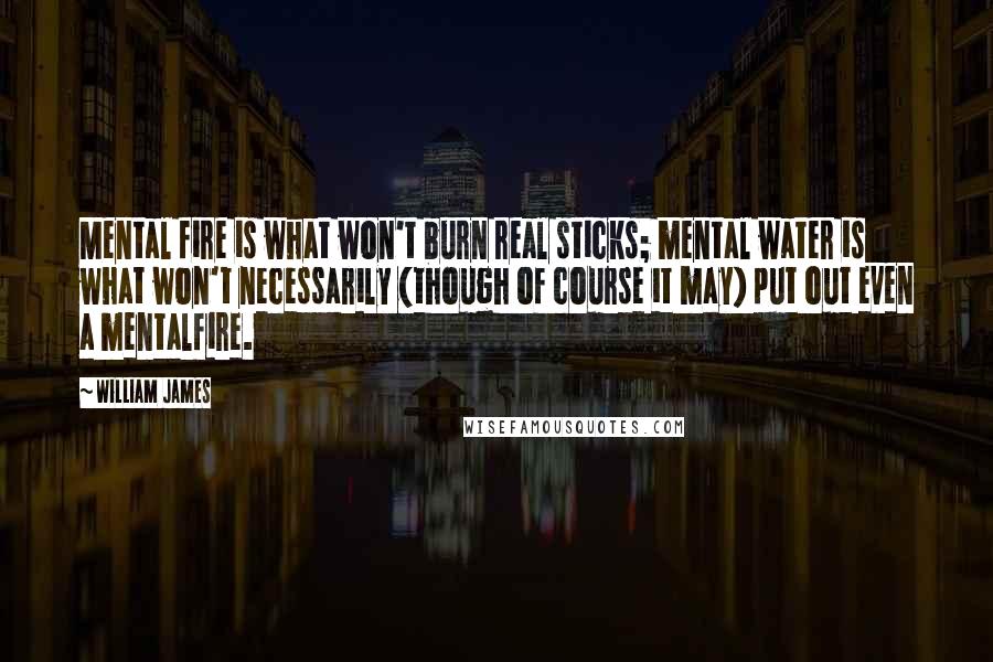 William James Quotes: Mental fire is what won't burn real sticks; mental water is what won't necessarily (though of course it may) put out even a mentalfire.