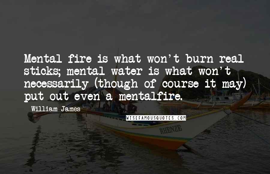 William James Quotes: Mental fire is what won't burn real sticks; mental water is what won't necessarily (though of course it may) put out even a mentalfire.