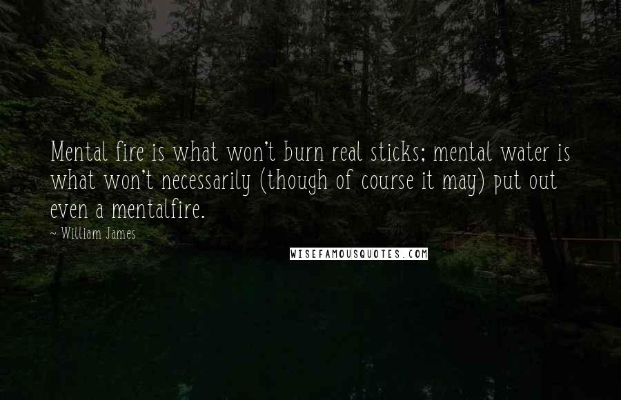 William James Quotes: Mental fire is what won't burn real sticks; mental water is what won't necessarily (though of course it may) put out even a mentalfire.