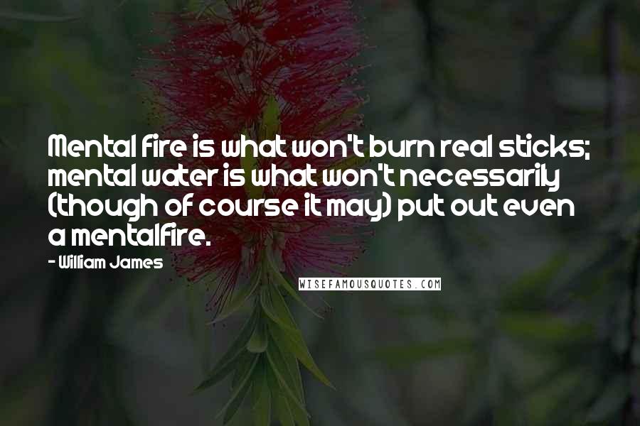 William James Quotes: Mental fire is what won't burn real sticks; mental water is what won't necessarily (though of course it may) put out even a mentalfire.