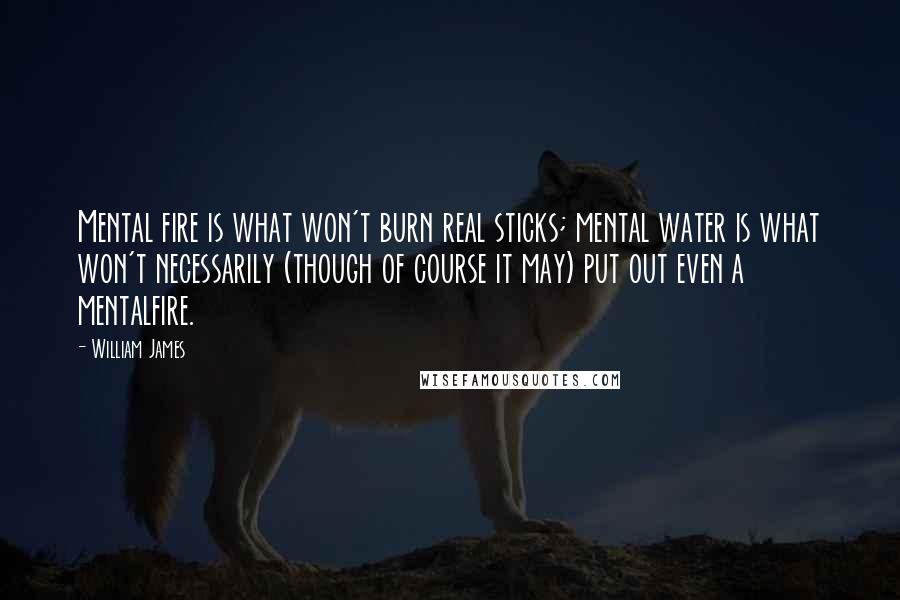 William James Quotes: Mental fire is what won't burn real sticks; mental water is what won't necessarily (though of course it may) put out even a mentalfire.