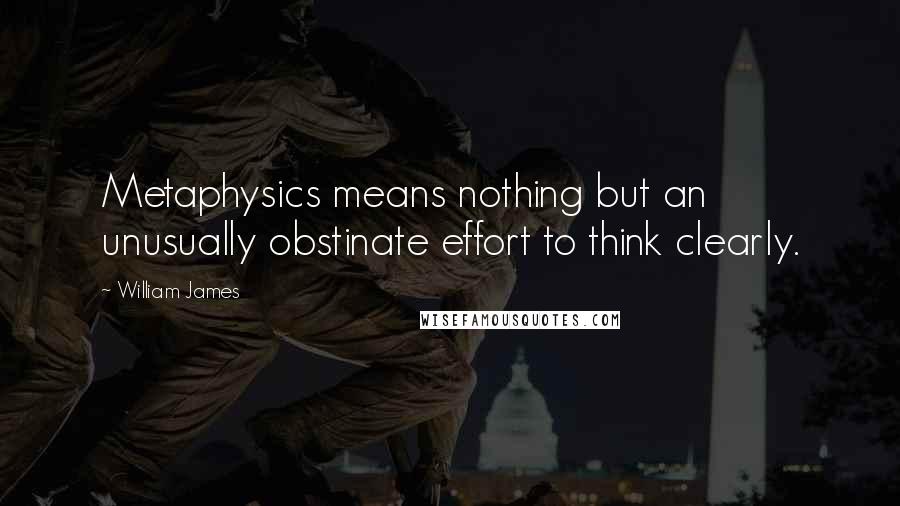 William James Quotes: Metaphysics means nothing but an unusually obstinate effort to think clearly.