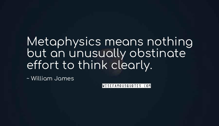 William James Quotes: Metaphysics means nothing but an unusually obstinate effort to think clearly.
