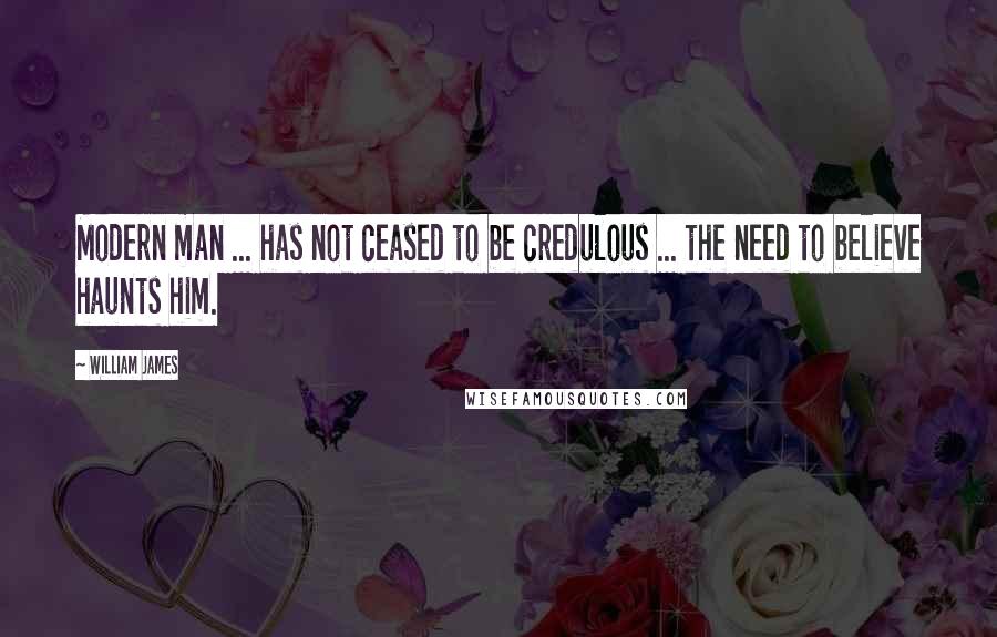 William James Quotes: Modern man ... has not ceased to be credulous ... the need to believe haunts him.