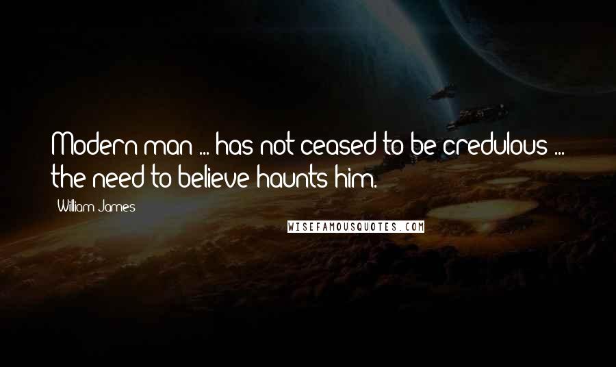 William James Quotes: Modern man ... has not ceased to be credulous ... the need to believe haunts him.