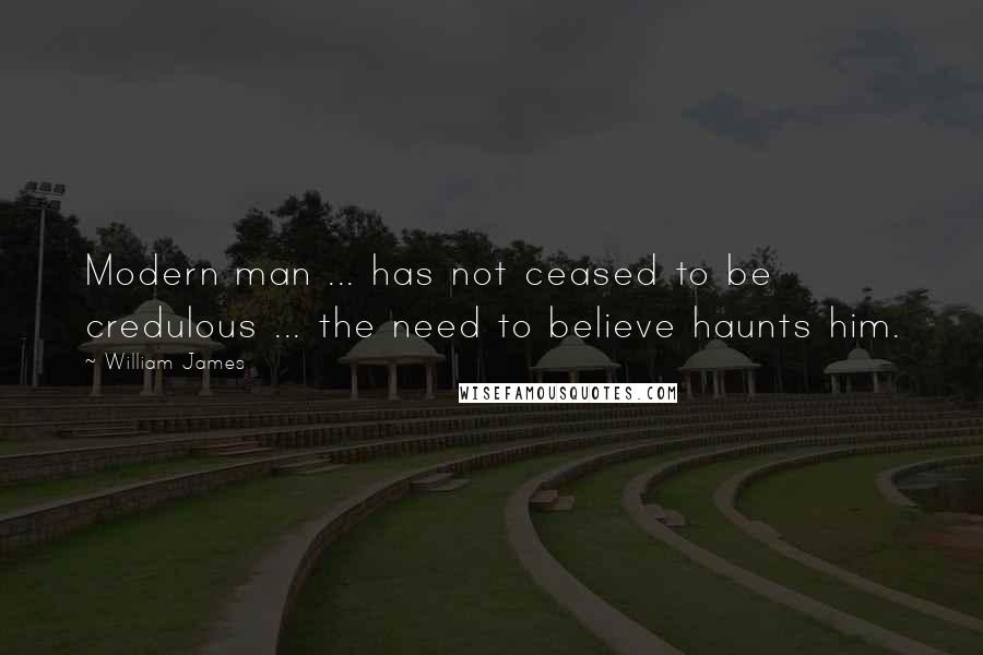 William James Quotes: Modern man ... has not ceased to be credulous ... the need to believe haunts him.