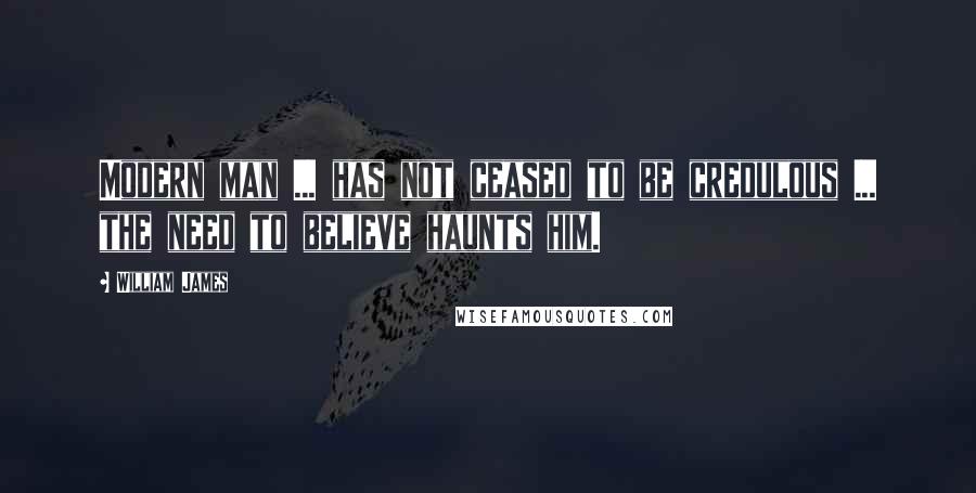 William James Quotes: Modern man ... has not ceased to be credulous ... the need to believe haunts him.