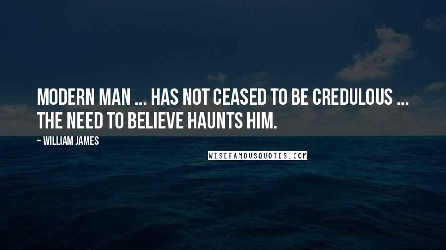 William James Quotes: Modern man ... has not ceased to be credulous ... the need to believe haunts him.