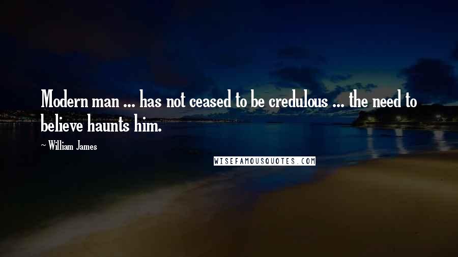 William James Quotes: Modern man ... has not ceased to be credulous ... the need to believe haunts him.