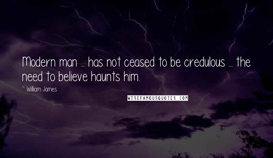 William James Quotes: Modern man ... has not ceased to be credulous ... the need to believe haunts him.