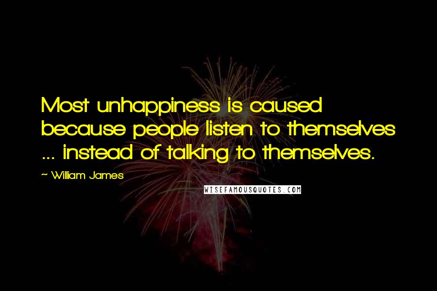 William James Quotes: Most unhappiness is caused because people listen to themselves ... instead of talking to themselves.