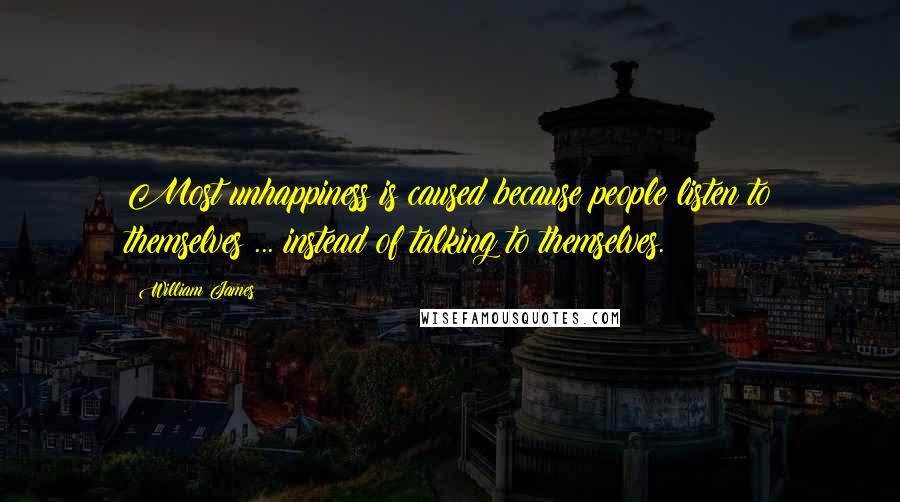 William James Quotes: Most unhappiness is caused because people listen to themselves ... instead of talking to themselves.