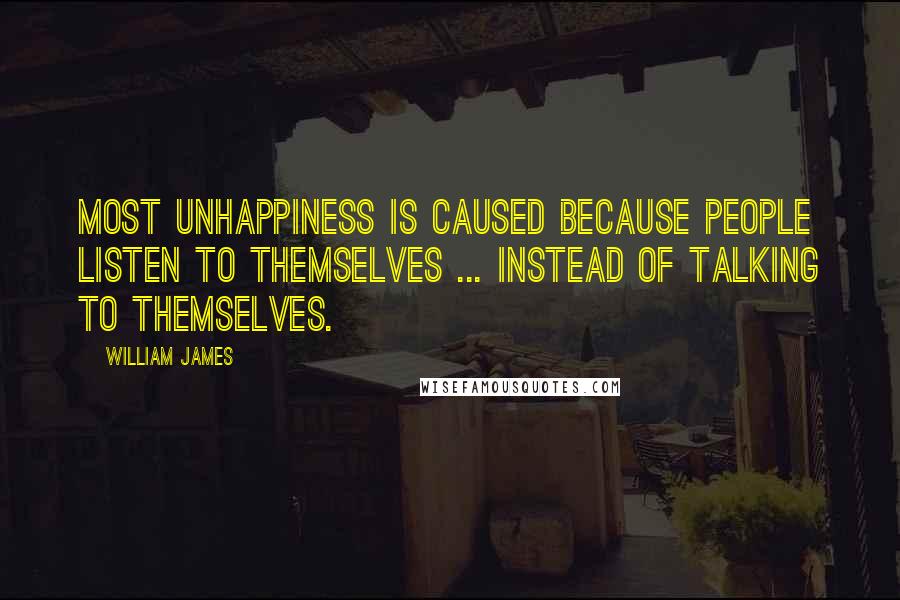 William James Quotes: Most unhappiness is caused because people listen to themselves ... instead of talking to themselves.