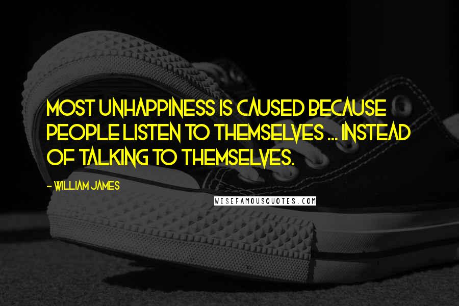 William James Quotes: Most unhappiness is caused because people listen to themselves ... instead of talking to themselves.