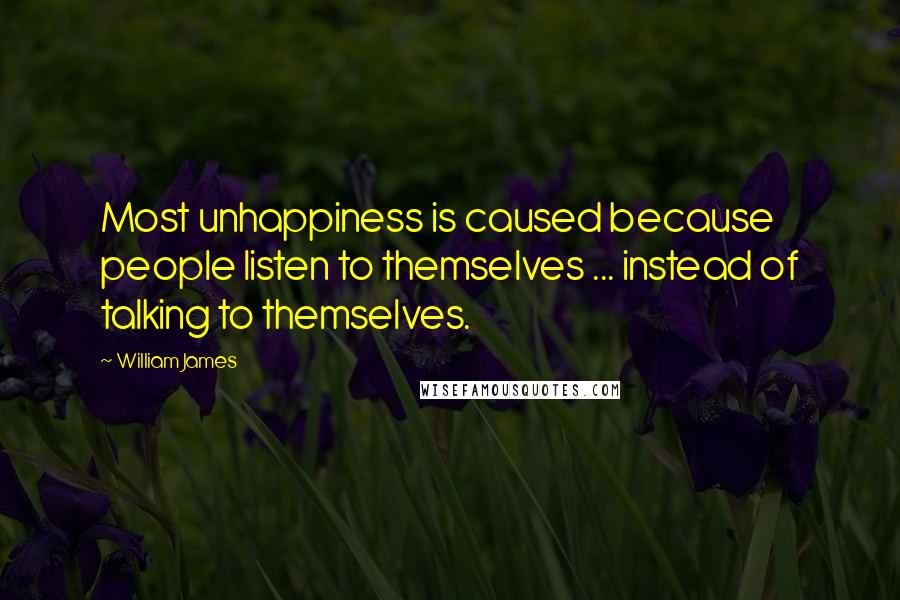 William James Quotes: Most unhappiness is caused because people listen to themselves ... instead of talking to themselves.