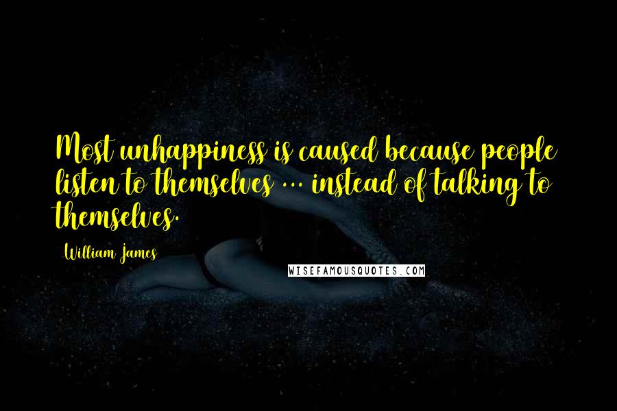 William James Quotes: Most unhappiness is caused because people listen to themselves ... instead of talking to themselves.