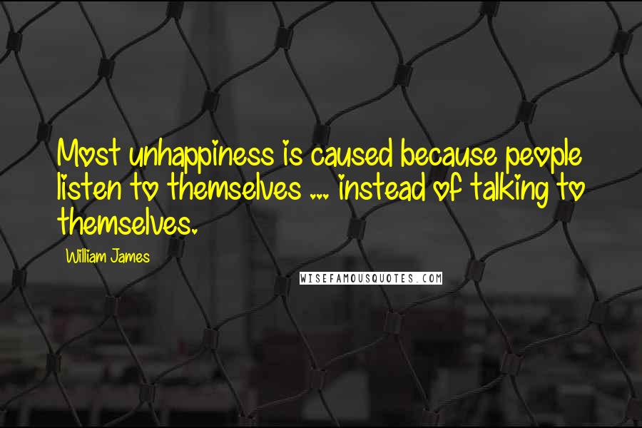 William James Quotes: Most unhappiness is caused because people listen to themselves ... instead of talking to themselves.