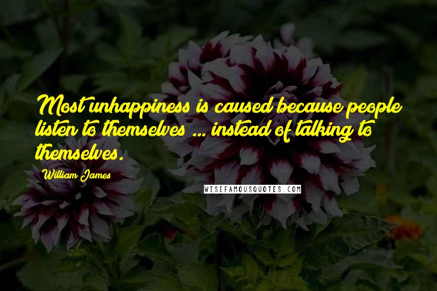 William James Quotes: Most unhappiness is caused because people listen to themselves ... instead of talking to themselves.