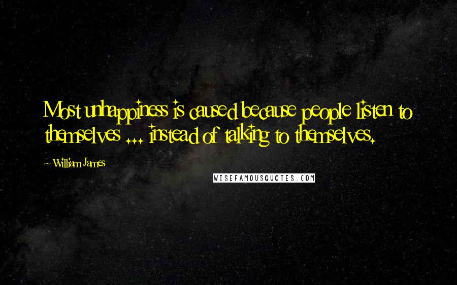 William James Quotes: Most unhappiness is caused because people listen to themselves ... instead of talking to themselves.