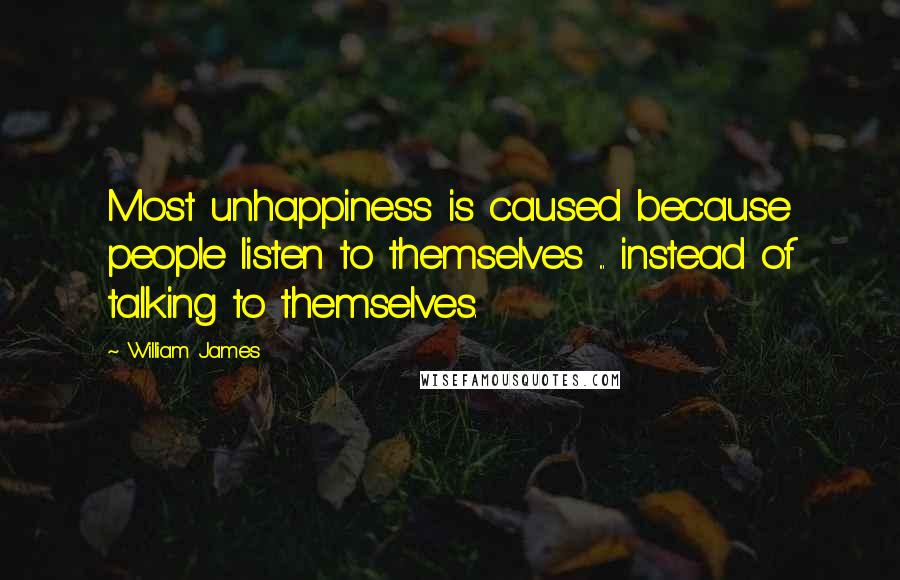 William James Quotes: Most unhappiness is caused because people listen to themselves ... instead of talking to themselves.