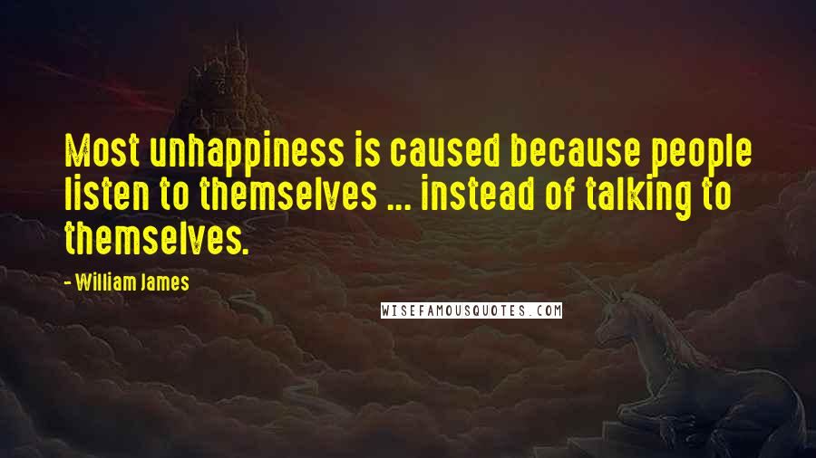 William James Quotes: Most unhappiness is caused because people listen to themselves ... instead of talking to themselves.