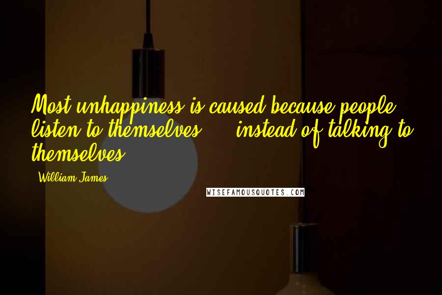 William James Quotes: Most unhappiness is caused because people listen to themselves ... instead of talking to themselves.