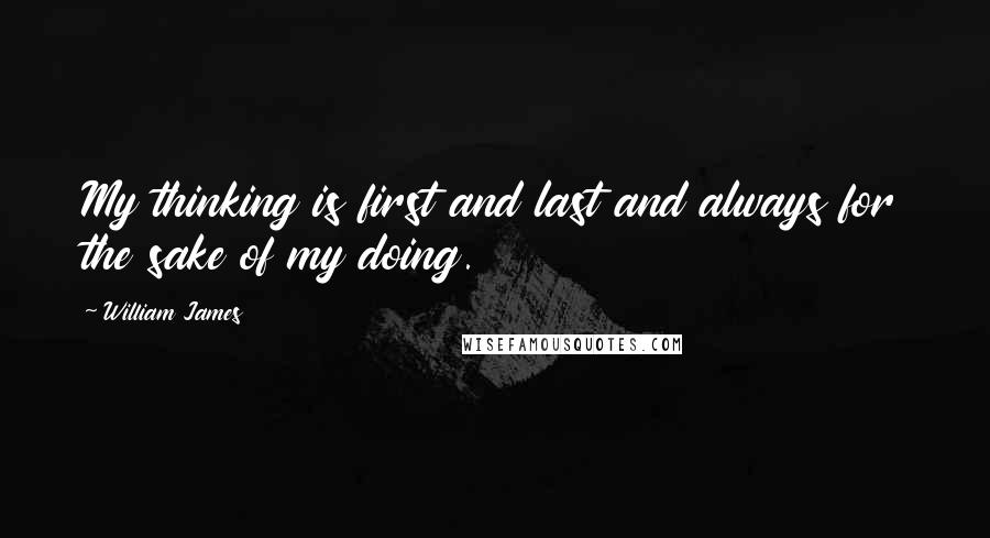 William James Quotes: My thinking is first and last and always for the sake of my doing.